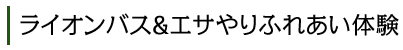 ライオンバス&エサやりふれあい体験